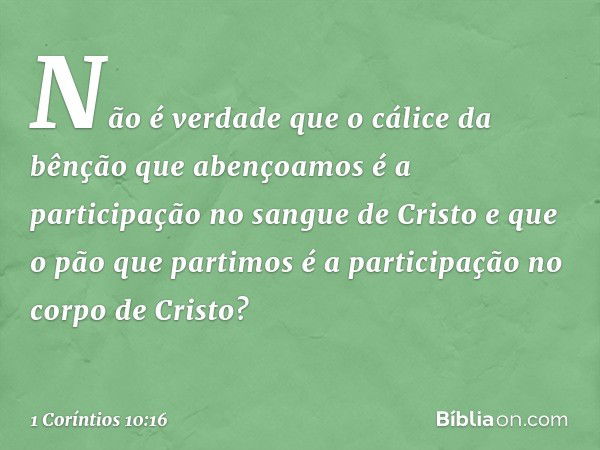 Não é verdade que o cálice da bênção que abençoamos é a participação no sangue de Cristo e que o pão que partimos é a participação no corpo de Cristo? -- 1 Corí