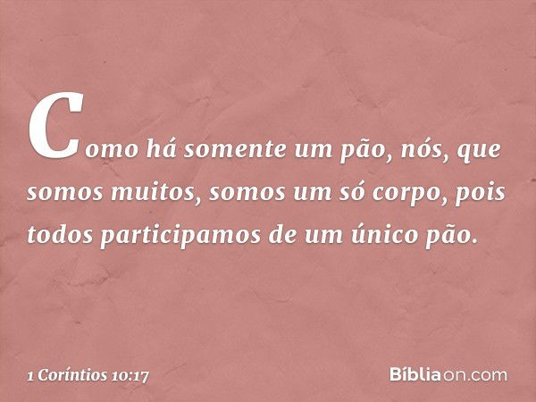 Como há somente um pão, nós, que somos muitos, somos um só corpo, pois todos participamos de um único pão. -- 1 Coríntios 10:17