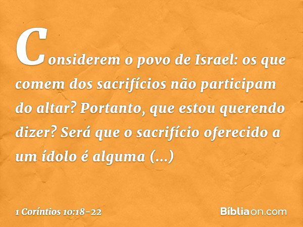 Considerem o povo de Israel: os que comem dos sacrifícios não participam do altar? Portanto, que estou querendo dizer? Será que o sacrifício oferecido a um ídol