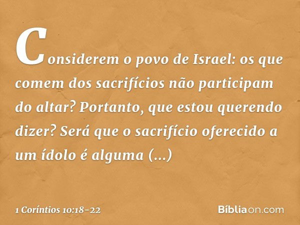 Considerem o povo de Israel: os que comem dos sacrifícios não participam do altar? Portanto, que estou querendo dizer? Será que o sacrifício oferecido a um ídol