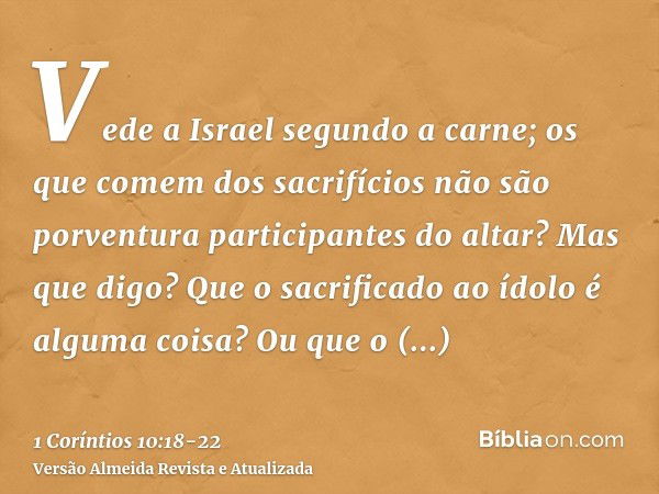 Vede a Israel segundo a carne; os que comem dos sacrifícios não são porventura participantes do altar?Mas que digo? Que o sacrificado ao ídolo é alguma coisa? O