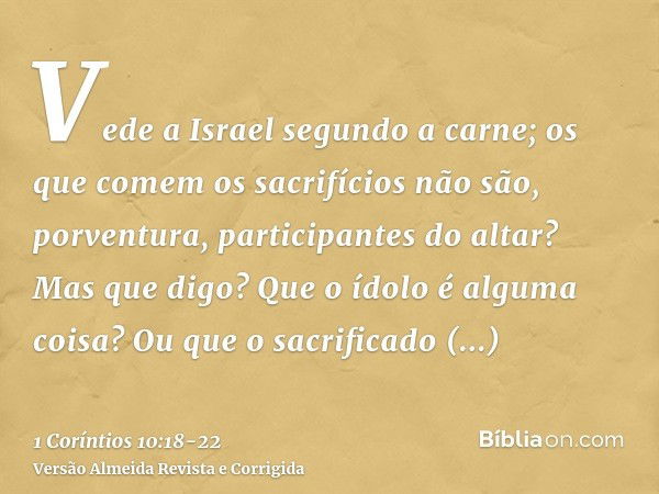 Vede a Israel segundo a carne; os que comem os sacrifícios não são, porventura, participantes do altar?Mas que digo? Que o ídolo é alguma coisa? Ou que o sacrif