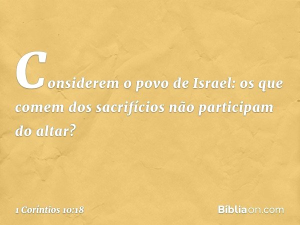 Considerem o povo de Israel: os que comem dos sacrifícios não participam do altar? -- 1 Coríntios 10:18