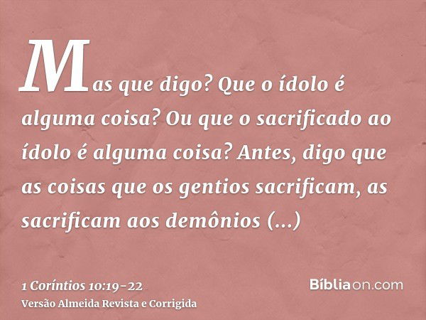 Mas que digo? Que o ídolo é alguma coisa? Ou que o sacrificado ao ídolo é alguma coisa?Antes, digo que as coisas que os gentios sacrificam, as sacrificam aos de