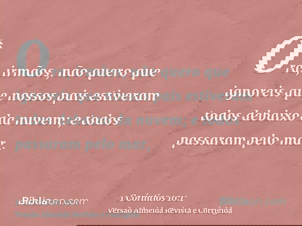 Ora, irmãos, não quero que ignoreis que nossos pais estiveram todos debaixo da nuvem; e todos passaram pelo mar,