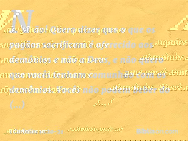 Não! Quero dizer que o que os pagãos sacrificam é oferecido aos demônios e não a Deus, e não quero que vocês tenham comunhão com os demônios. Vocês não podem be