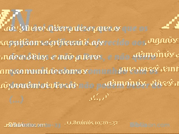 Não! Quero dizer que o que os pagãos sacrificam é oferecido aos demônios e não a Deus, e não quero que vocês tenham comunhão com os demônios. Vocês não podem be