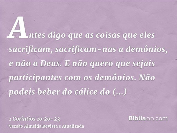 Antes digo que as coisas que eles sacrificam, sacrificam-nas a demônios, e não a Deus. E não quero que sejais participantes com os demônios.Não podeis beber do 