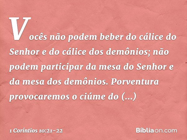 Vocês não podem beber do cálice do Senhor e do cálice dos demônios; não podem participar da mesa do Senhor e da mesa dos demônios. Porventura provocaremos o ciú