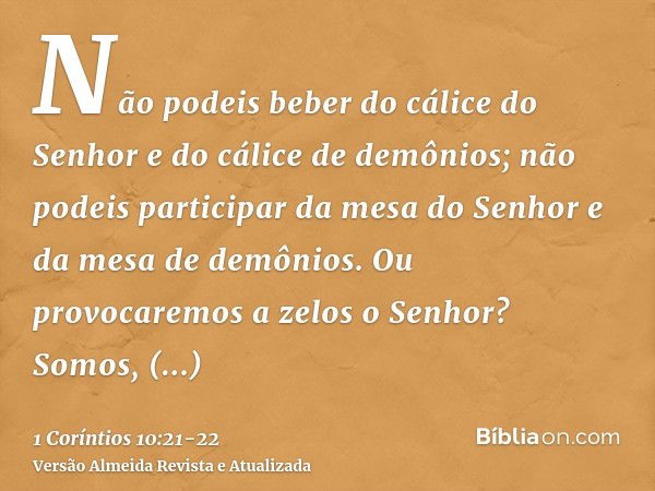 Não podeis beber do cálice do Senhor e do cálice de demônios; não podeis participar da mesa do Senhor e da mesa de demônios.Ou provocaremos a zelos o Senhor? So