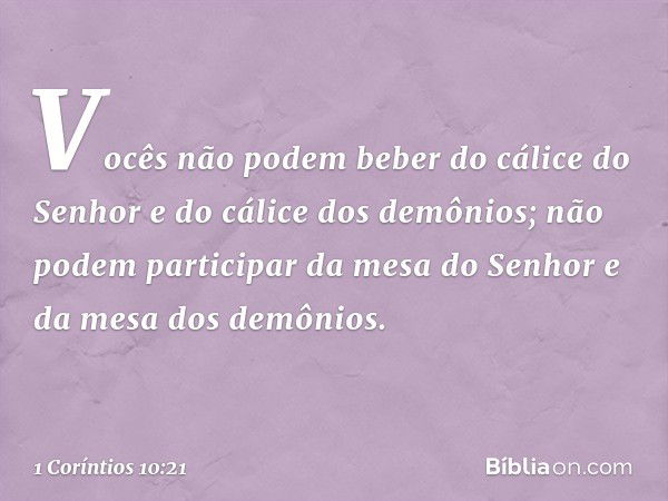 Vocês não podem beber do cálice do Senhor e do cálice dos demônios; não podem participar da mesa do Senhor e da mesa dos demônios. -- 1 Coríntios 10:21