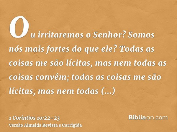 Ou irritaremos o Senhor? Somos nós mais fortes do que ele?Todas as coisas me são lícitas, mas nem todas as coisas convêm; todas as coisas me são lícitas, mas ne