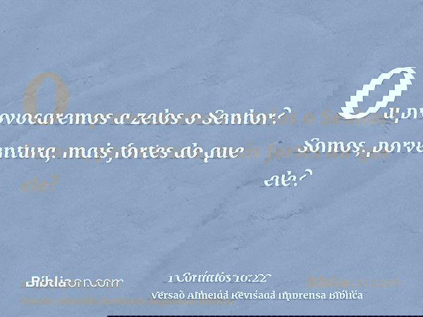 Ou provocaremos a zelos o Senhor? Somos, porventura, mais fortes do que ele?