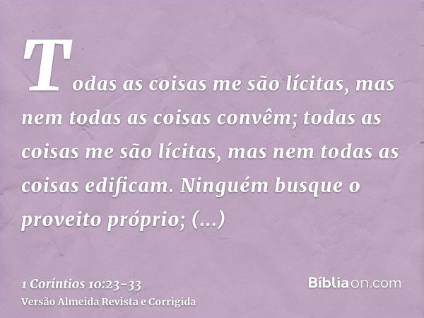 Todas as coisas me são lícitas, mas nem todas as coisas convêm; todas as coisas me são lícitas, mas nem todas as coisas edificam.Ninguém busque o proveito própr