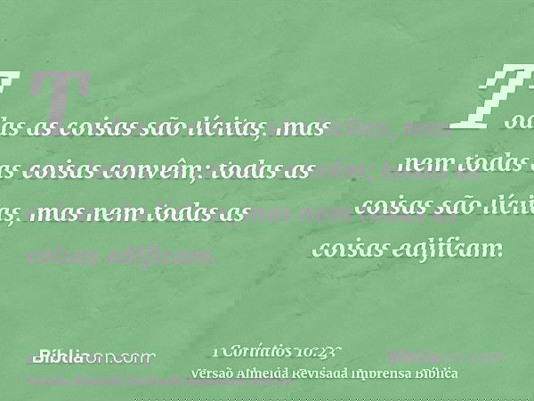 Todas as coisas são lícitas, mas nem todas as coisas convêm; todas as coisas são lícitas, mas nem todas as coisas edificam.