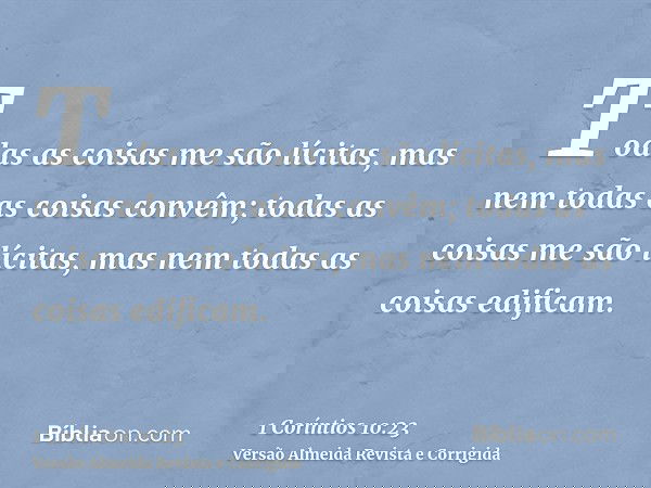 Todas as coisas me são lícitas, mas nem todas as coisas convêm; todas as coisas me são lícitas, mas nem todas as coisas edificam.
