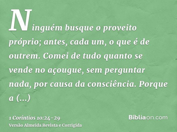 Ninguém busque o proveito próprio; antes, cada um, o que é de outrem.Comei de tudo quanto se vende no açougue, sem perguntar nada, por causa da consciência.Porq