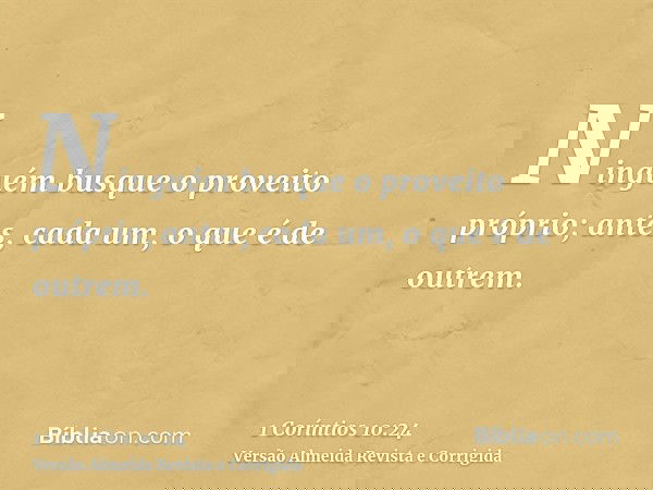 Ninguém busque o proveito próprio; antes, cada um, o que é de outrem.