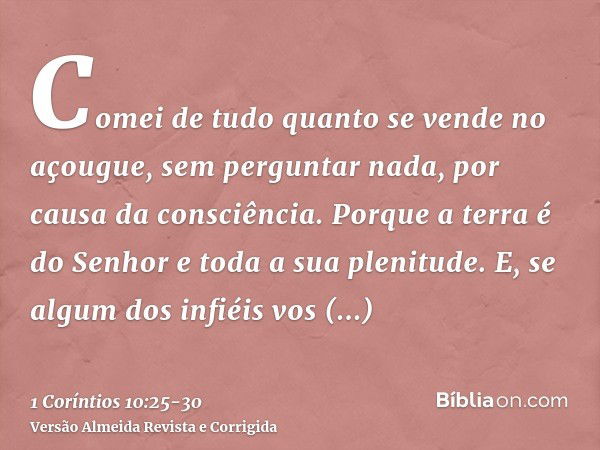 Comei de tudo quanto se vende no açougue, sem perguntar nada, por causa da consciência.Porque a terra é do Senhor e toda a sua plenitude.E, se algum dos infiéis