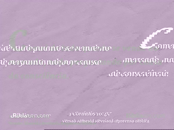 Comei de tudo quanto se vende no mercado, nada perguntando por causa da consciência.