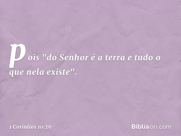 pois "do Senhor é a terra e tudo o que nela existe". -- 1 Coríntios 10:26