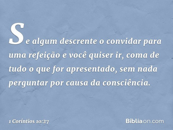 Se algum descrente o convidar para uma refeição e você quiser ir, coma de tudo o que for apresentado, sem nada perguntar por causa da consciência. -- 1 Coríntio