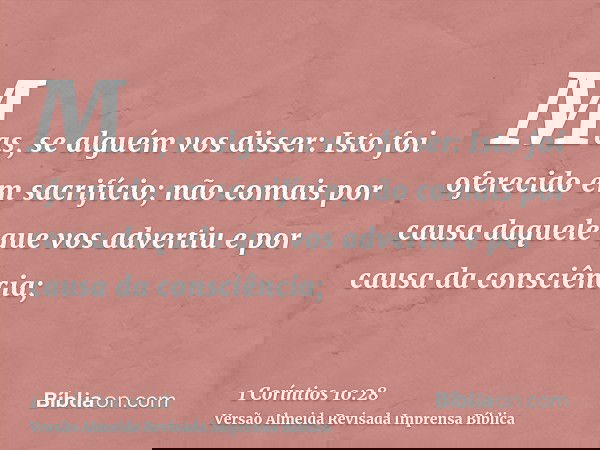 Mas, se alguém vos disser: Isto foi oferecido em sacrifício; não comais por causa daquele que vos advertiu e por causa da consciência;