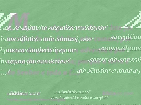 Mas, se alguém vos disser: Isto foi sacrificado aos ídolos, não comais, por causa daquele que vos advertiu e por causa da consciência; porque a terra é do Senho