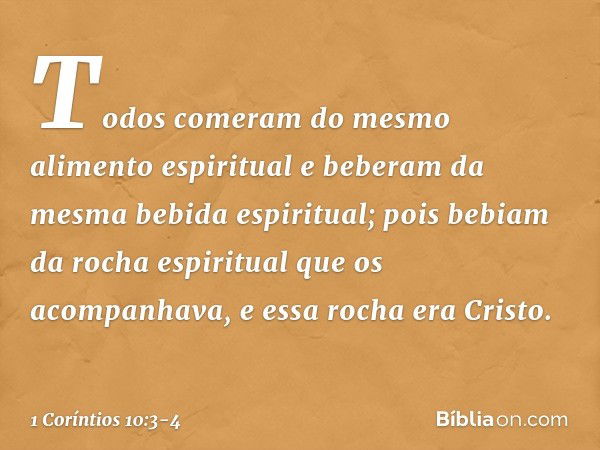 Todos comeram do mesmo alimento espiritual e beberam da mesma bebida espiritual; pois bebiam da rocha espiritual que os acompanhava, e essa rocha era Cristo. --