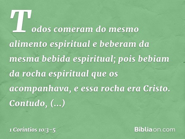 Todos comeram do mesmo alimento espiritual e beberam da mesma bebida espiritual; pois bebiam da rocha espiritual que os acompanhava, e essa rocha era Cristo. Co