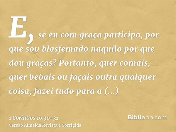 E, se eu com graça participo, por que sou blasfemado naquilo por que dou graças?Portanto, quer comais, quer bebais ou façais outra qualquer coisa, fazei tudo pa