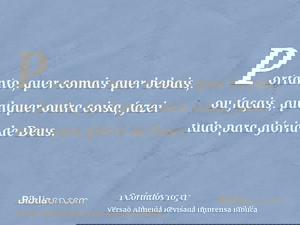 Portanto, quer comais quer bebais, ou façais, qualquer outra coisa, fazei tudo para glória de Deus.