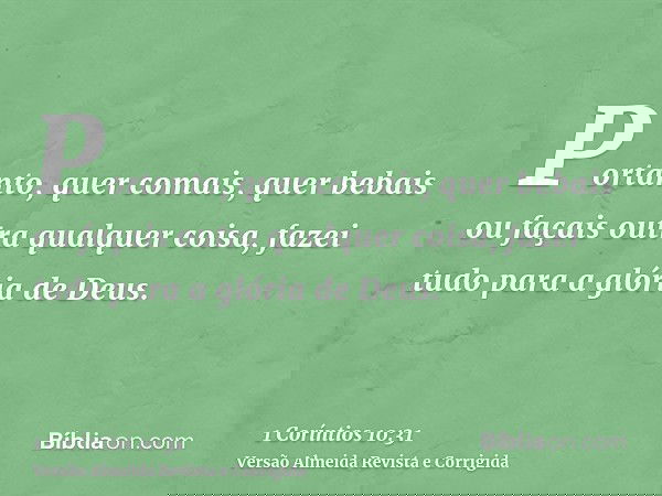 Portanto, quer comais, quer bebais ou façais outra qualquer coisa, fazei tudo para a glória de Deus.
