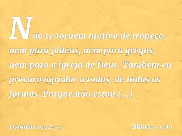 Não se tornem motivo de tropeço, nem para judeus, nem para gregos, nem para a igreja de Deus. Também eu procuro agradar a todos, de todas as formas. Porque não 