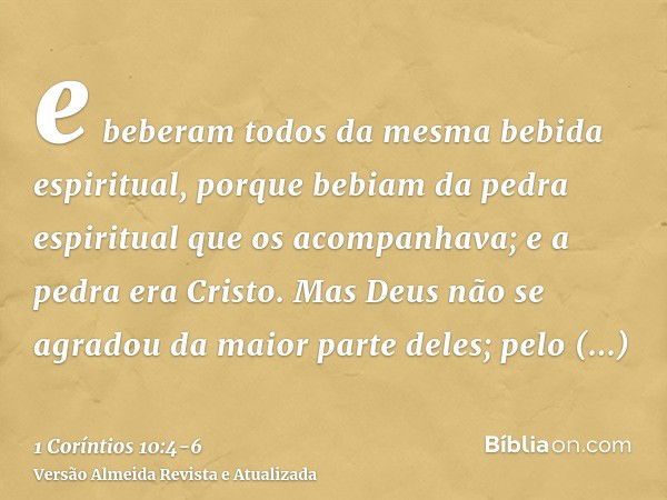 e beberam todos da mesma bebida espiritual, porque bebiam da pedra espiritual que os acompanhava; e a pedra era Cristo.Mas Deus não se agradou da maior parte de