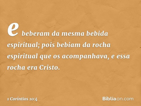 e beberam da mesma bebida espiritual; pois bebiam da rocha espiritual que os acompanhava, e essa rocha era Cristo. -- 1 Coríntios 10:4