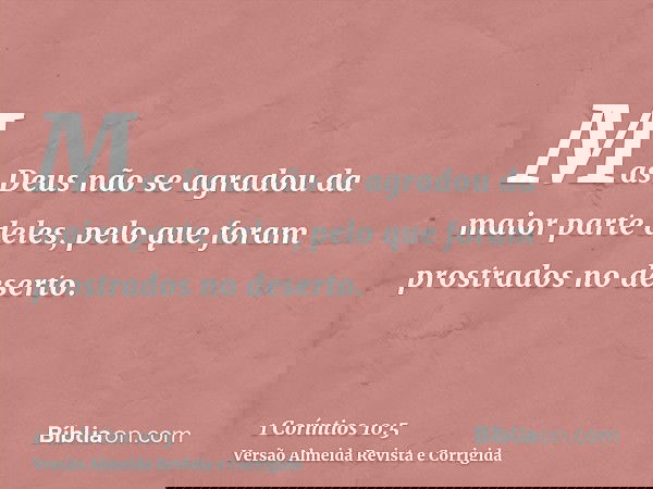 Mas Deus não se agradou da maior parte deles, pelo que foram prostrados no deserto.