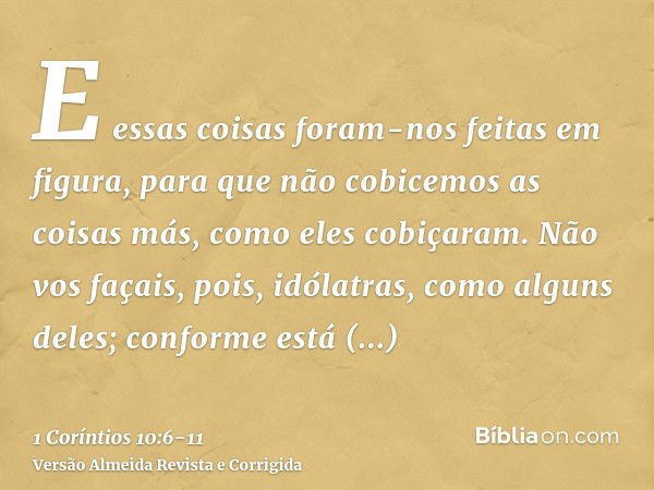 E essas coisas foram-nos feitas em figura, para que não cobicemos as coisas más, como eles cobiçaram.Não vos façais, pois, idólatras, como alguns deles; conform