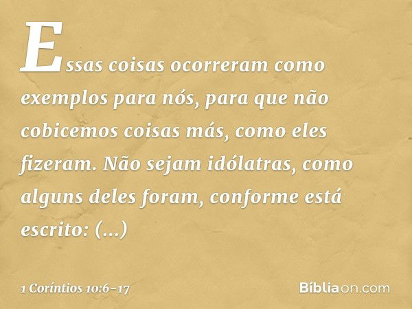 Essas coisas ocorreram como exemplos para nós, para que não cobicemos coisas más, como eles fizeram. Não sejam idólatras, como alguns deles foram, conforme está