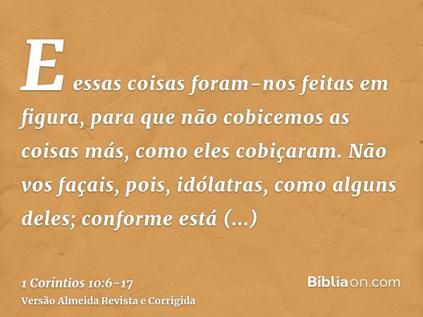 E essas coisas foram-nos feitas em figura, para que não cobicemos as coisas más, como eles cobiçaram.Não vos façais, pois, idólatras, como alguns deles; conform