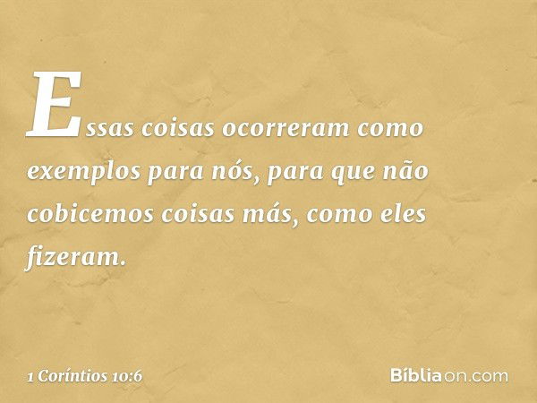 Essas coisas ocorreram como exemplos para nós, para que não cobicemos coisas más, como eles fizeram. -- 1 Coríntios 10:6