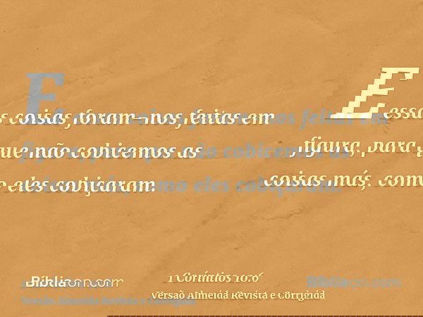E essas coisas foram-nos feitas em figura, para que não cobicemos as coisas más, como eles cobiçaram.