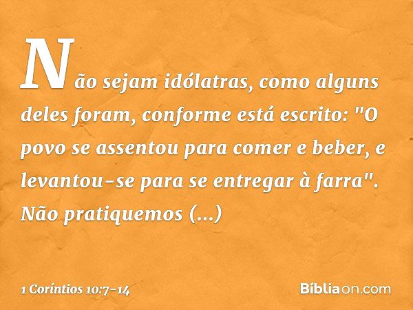 Não sejam idólatras, como alguns deles foram, conforme está escrito: "O povo se assentou para comer e beber, e levantou-se para se entregar à farra". Não pratiq