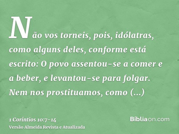 Não vos torneis, pois, idólatras, como alguns deles, conforme está escrito: O povo assentou-se a comer e a beber, e levantou-se para folgar.Nem nos prostituamos