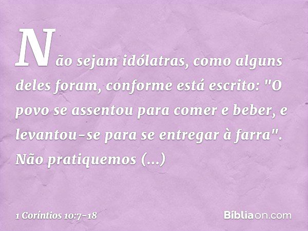 Não sejam idólatras, como alguns deles foram, conforme está escrito: "O povo se assentou para comer e beber, e levantou-se para se entregar à farra". Não pratiq