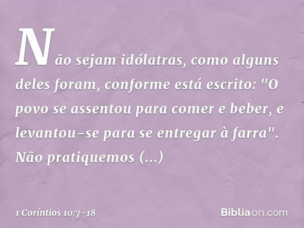 Não sejam idólatras, como alguns deles foram, conforme está escrito: "O povo se assentou para comer e beber, e levantou-se para se entregar à farra". Não pratiq