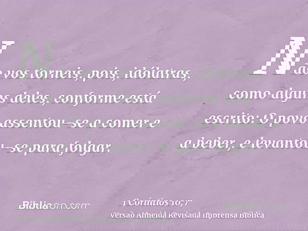 Não vos torneis, pois, idólatras, como alguns deles, conforme está escrito: O povo assentou-se a comer e a beber, e levantou-se para folgar.