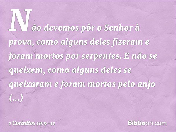 Não devemos pôr o Senhor à prova, como alguns deles fizeram e foram mortos por serpentes. E não se queixem, como alguns deles se queixaram e foram mortos pelo a