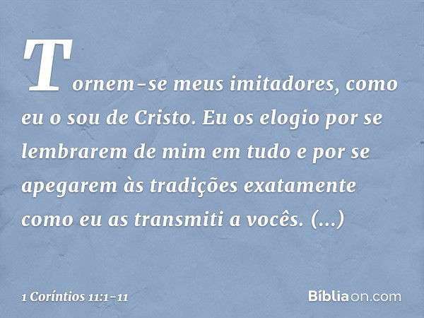 Tornem-se meus imitadores, como eu o sou de Cristo. Eu os elogio por se lembrarem de mim em tudo e por se apegarem às tradições exatamente como eu as transmiti 