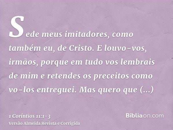 Sede meus imitadores, como também eu, de Cristo.E louvo-vos, irmãos, porque em tudo vos lembrais de mim e retendes os preceitos como vo-los entreguei.Mas quero 